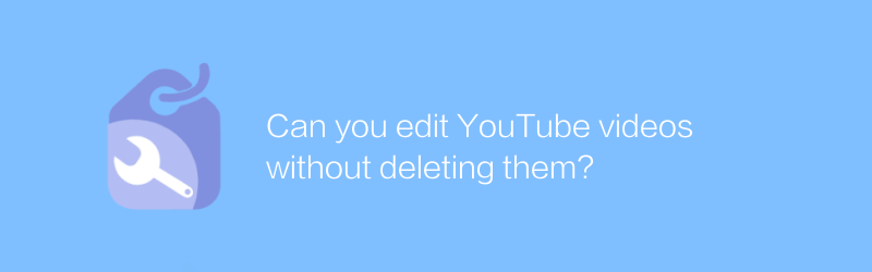 Can you edit YouTube videos without deleting them?