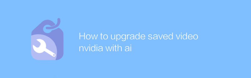 How to upgrade saved video nvidia with ai