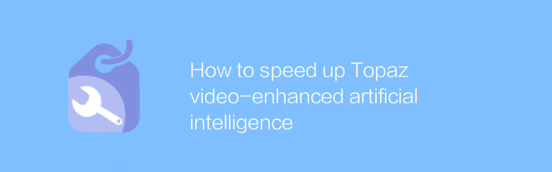 How to speed up Topaz video-enhanced artificial intelligence