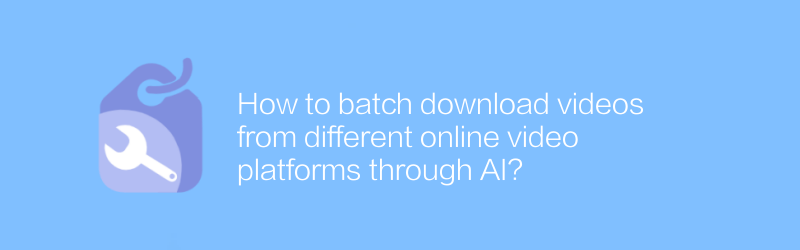 AI を介してさまざまなオンラインビデオプラットフォームからビデオをバッチダウンロードするにはどうすればよいですか?