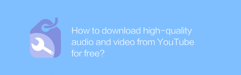 How to download high-quality audio and video from YouTube for free?