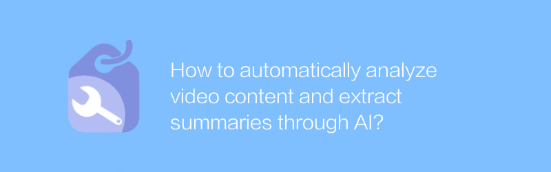 How to automatically analyze video content and extract summaries through AI?