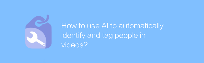 How to use AI to automatically identify and tag people in videos?