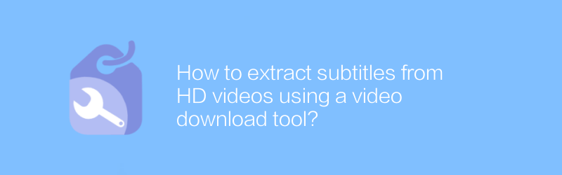 How to extract subtitles from HD videos using a video download tool?