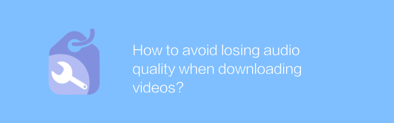 How to avoid losing audio quality when downloading videos?