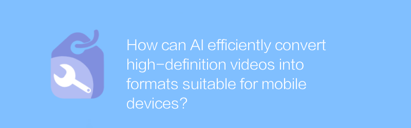 AI สามารถแปลงวิดีโอความละเอียดสูงให้เป็นรูปแบบที่เหมาะสมสำหรับอุปกรณ์มือถือได้อย่างมีประสิทธิภาพได้อย่างไร