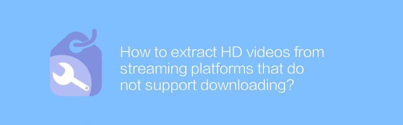 How to extract HD videos from streaming platforms that do not support downloading?