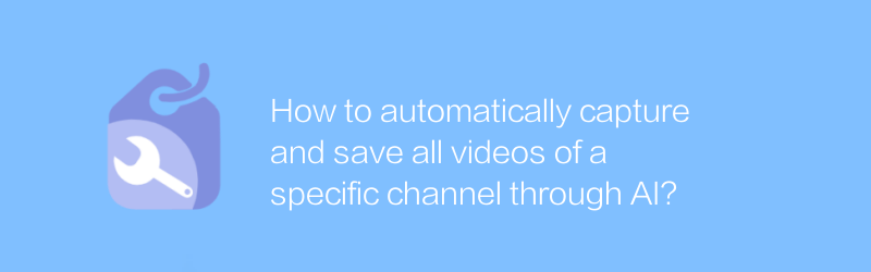 จะบันทึกและบันทึกวิดีโอทั้งหมดของช่องใดช่องหนึ่งผ่าน AI โดยอัตโนมัติได้อย่างไร