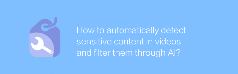 How to automatically detect sensitive content in videos and filter them through AI?