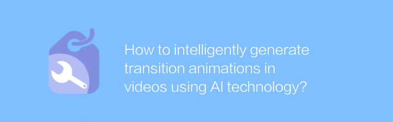 AI テクノロジーを使用してビデオ内のトランジション アニメーションをインテリジェントに生成するにはどうすればよいですか?