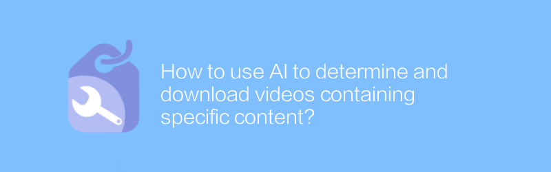 Bagaimana cara menggunakan AI untuk menentukan dan mendownload video yang berisi konten tertentu?