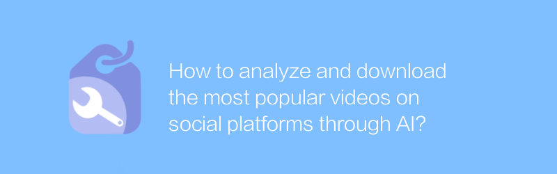 AI を通じてソーシャル プラットフォームで最も人気のある動画を分析してダウンロードするにはどうすればよいでしょうか?