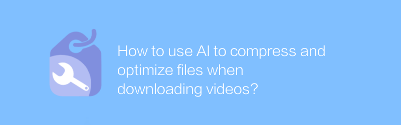 動画をダウンロードするときに AI を使用してファイルを圧縮および最適化するにはどうすればよいですか?