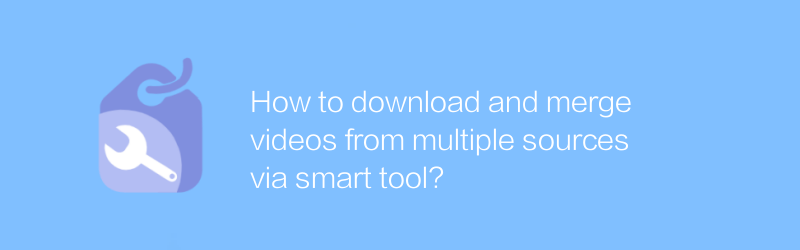 スマートツールを使用して複数のソースからビデオをダウンロードして結合するにはどうすればよいですか?