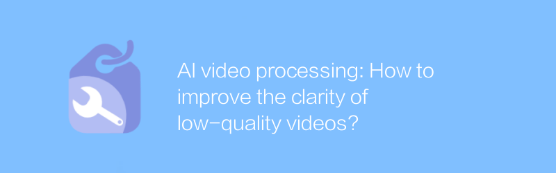 AI video processing: How to improve the clarity of low-quality videos?