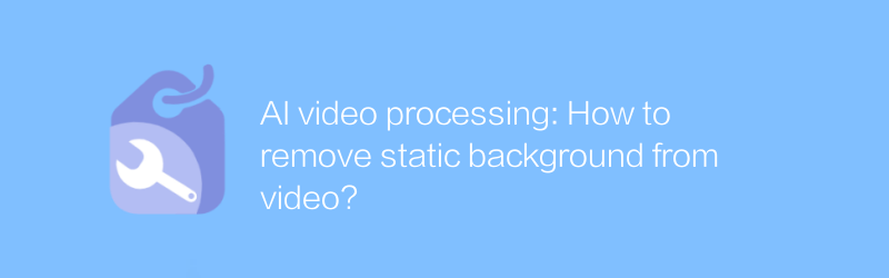 Pemrosesan video AI: Bagaimana cara menghapus latar belakang statis dari video?