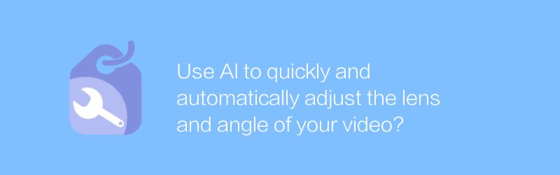 AI を使用して、ビデオのレンズと角度を迅速かつ自動的に調整しますか?