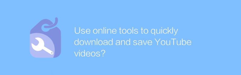 Use online tools to quickly download and save YouTube videos?