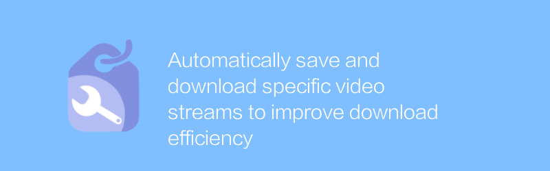 Secara otomatis menyimpan dan mengunduh aliran video tertentu untuk meningkatkan efisiensi pengunduhan