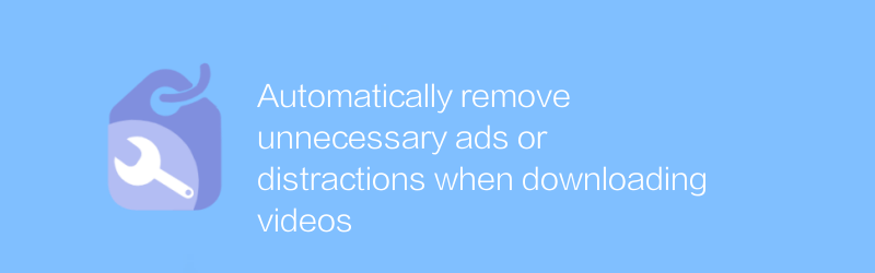 Automatically remove unnecessary ads or distractions when downloading videos