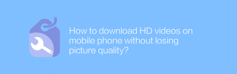 How to download HD videos on mobile phone without losing picture quality?