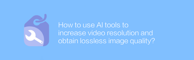 How to use AI tools to increase video resolution and obtain lossless image quality?