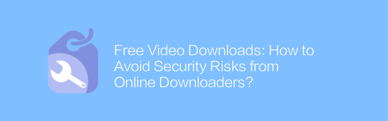 Free Video Downloads: How to Avoid Security Risks from Online Downloaders?