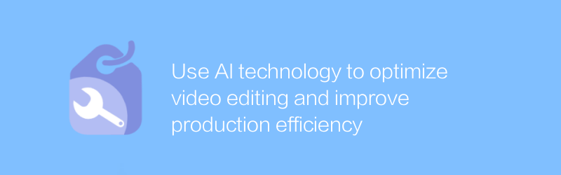 Use AI technology to optimize video editing and improve production efficiency