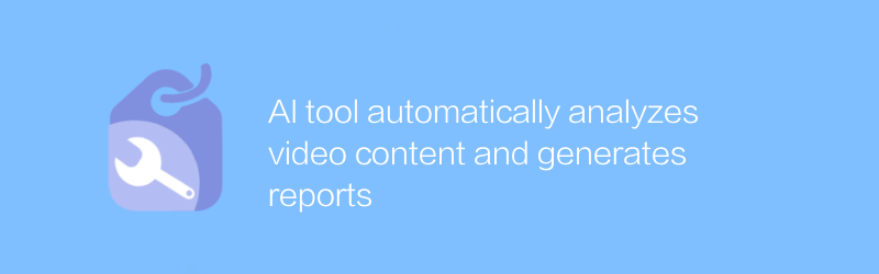 AI tool automatically analyzes video content and generates reports