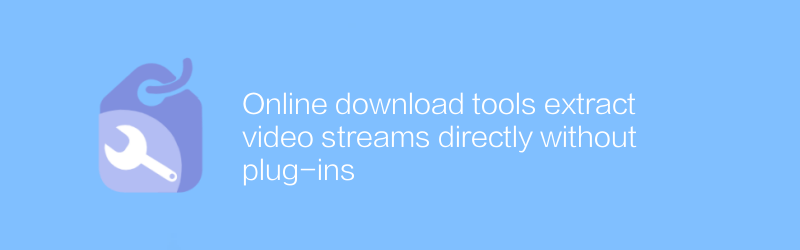 オンライン ダウンロード ツールは、プラグインを使用せずにビデオ ストリームを直接抽出します