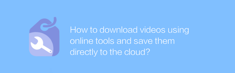 オンラインツールを使用してビデオをダウンロードし、クラウドに直接保存するにはどうすればよいですか?