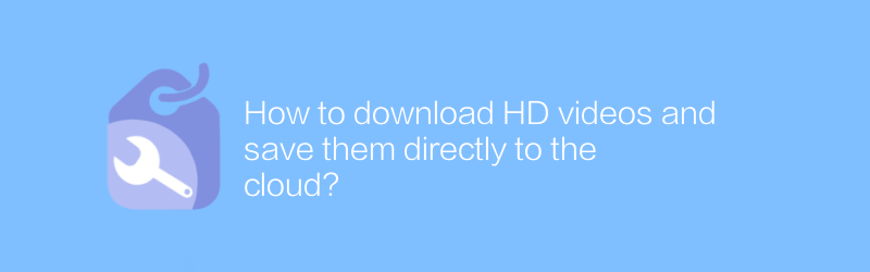 How to download HD videos and save them directly to the cloud?