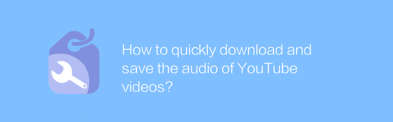 How to quickly download and save the audio of YouTube videos?